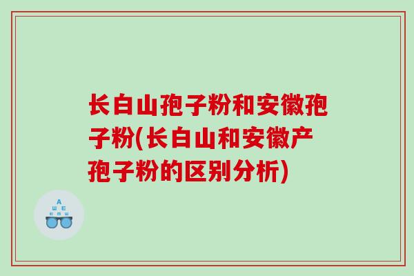 长白山孢子粉和安徽孢子粉(长白山和安徽产孢子粉的区别分析)