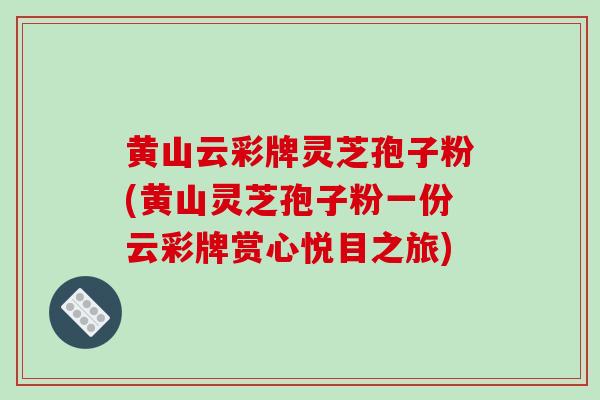 黄山云彩牌灵芝孢子粉(黄山灵芝孢子粉一份云彩牌赏心悦目之旅)