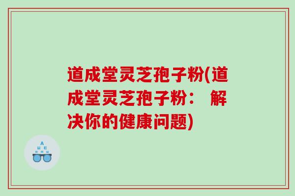 道成堂灵芝孢子粉(道成堂灵芝孢子粉： 解决你的健康问题)