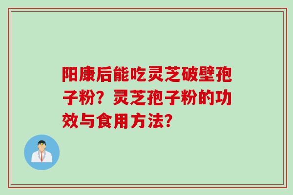 阳康后能吃灵芝破壁孢子粉？灵芝孢子粉的功效与食用方法？