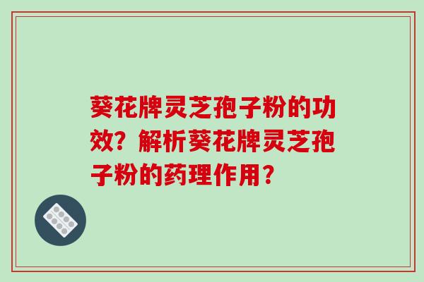 葵花牌灵芝孢子粉的功效？解析葵花牌灵芝孢子粉的药理作用？