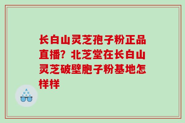 长白山灵芝孢子粉正品直播？北芝堂在长白山灵芝破壁胞子粉基地怎样样