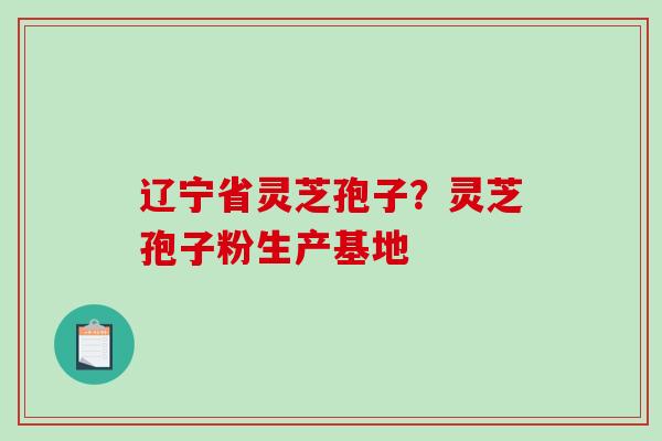 辽宁省灵芝孢子？灵芝孢子粉生产基地