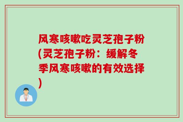 风寒咳嗽吃灵芝孢子粉(灵芝孢子粉：缓解冬季风寒咳嗽的有效选择)