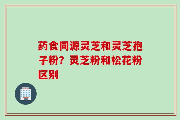 药食同源灵芝和灵芝孢子粉？灵芝粉和松花粉区别