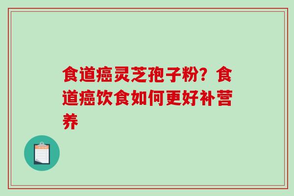 食道癌灵芝孢子粉？食道癌饮食如何更好补营养