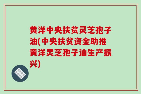 黄洋中央扶贫灵芝孢子油(中央扶贫资金助推黄洋灵芝孢子油生产振兴)