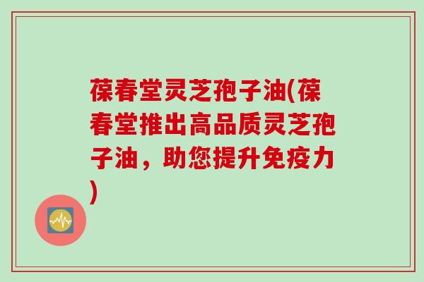 葆春堂灵芝孢子油(葆春堂推出高品质灵芝孢子油，助您提升免疫力)