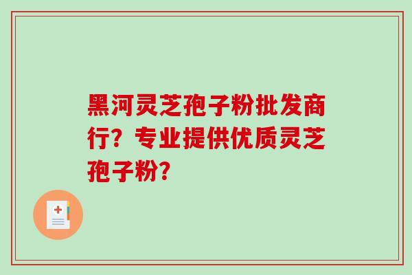 黑河灵芝孢子粉批发商行？专业提供优质灵芝孢子粉？