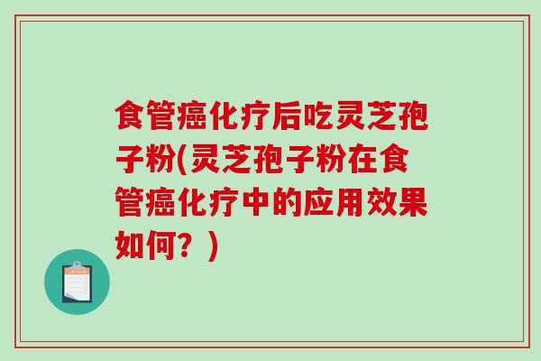 食管癌化疗后吃灵芝孢子粉(灵芝孢子粉在食管癌化疗中的应用效果如何？)