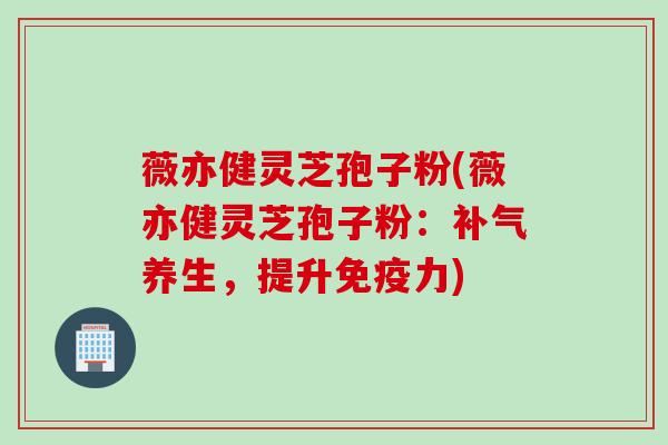 薇亦健灵芝孢子粉(薇亦健灵芝孢子粉：补气养生，提升免疫力)