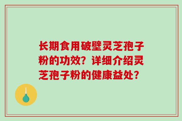 长期食用破壁灵芝孢子粉的功效？详细介绍灵芝孢子粉的健康益处？