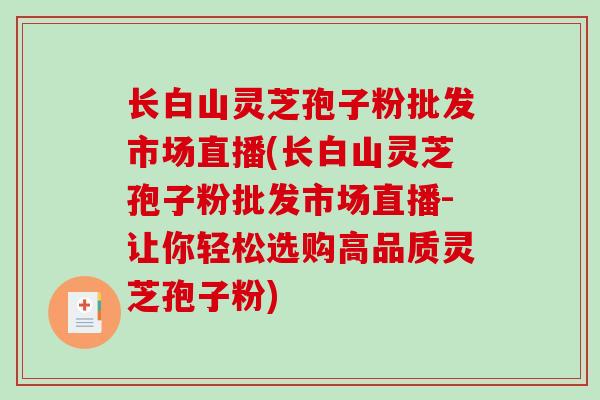 长白山灵芝孢子粉批发市场直播(长白山灵芝孢子粉批发市场直播-让你轻松选购高品质灵芝孢子粉)