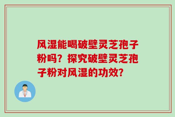 风湿能喝破壁灵芝孢子粉吗？探究破壁灵芝孢子粉对风湿的功效？