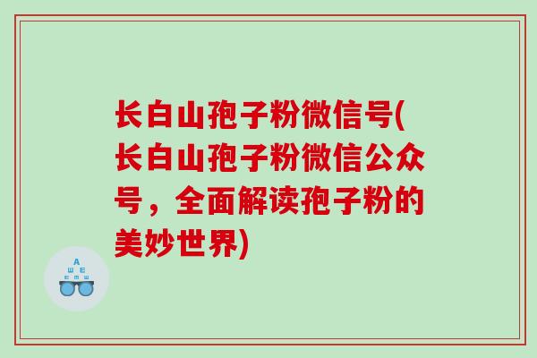 长白山孢子粉微信号(长白山孢子粉微信公众号，全面解读孢子粉的美妙世界)