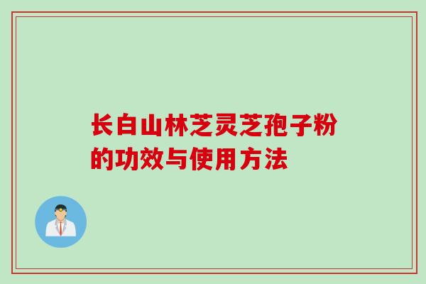 长白山林芝灵芝孢子粉的功效与使用方法 长白山林芝灵芝孢子粉的功效与使用方法