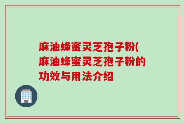 麻油蜂蜜灵芝孢子粉(麻油蜂蜜灵芝孢子粉的功效与用法介绍