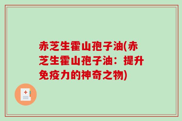 赤芝生霍山孢子油(赤芝生霍山孢子油：提升免疫力的神奇之物)