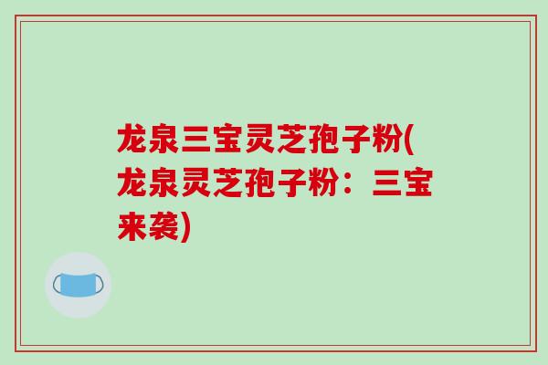 龙泉三宝灵芝孢子粉(龙泉灵芝孢子粉：三宝来袭)