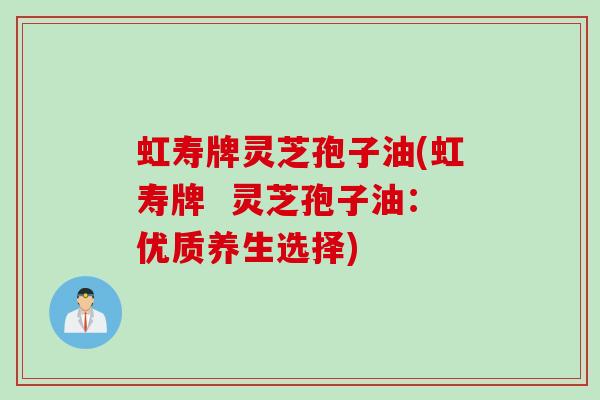 虹寿牌灵芝孢子油(虹寿牌  灵芝孢子油：优质养生选择)