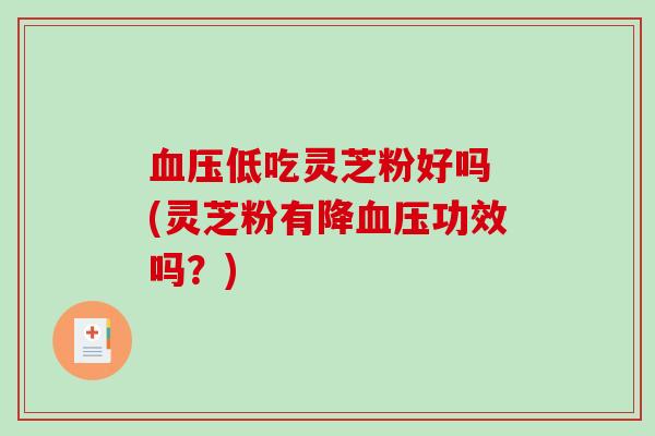 血压低吃灵芝粉好吗 (灵芝粉有降血压功效吗？)