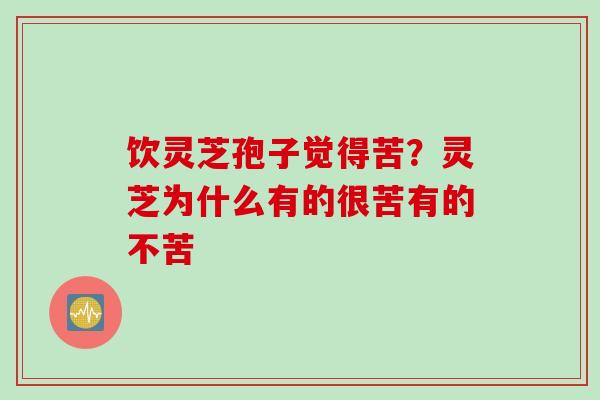 饮灵芝孢子觉得苦？灵芝为什么有的很苦有的不苦