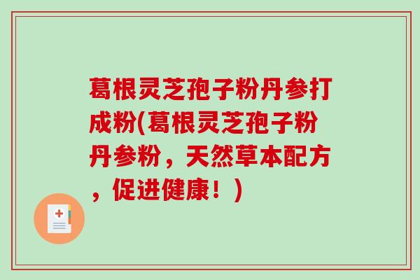 葛根灵芝孢子粉丹参打成粉(葛根灵芝孢子粉丹参粉，天然草本配方，促进健康！)