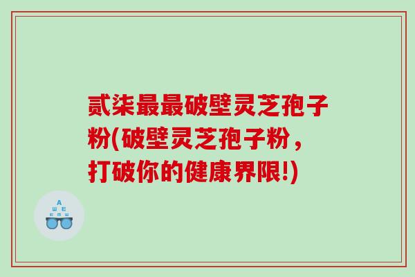 贰柒最最破壁灵芝孢子粉(破壁灵芝孢子粉，打破你的健康界限!)