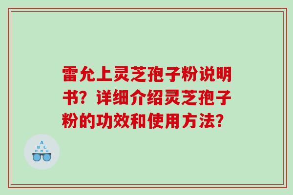 雷允上灵芝孢子粉说明书？详细介绍灵芝孢子粉的功效和使用方法？
