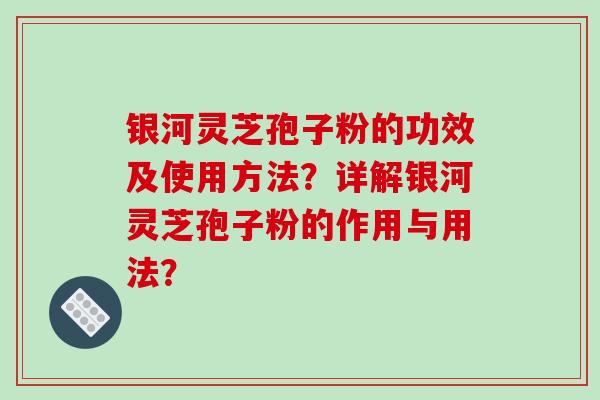 银河灵芝孢子粉的功效及使用方法？详解银河灵芝孢子粉的作用与用法？