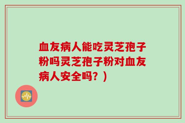 血友病人能吃灵芝孢子粉吗灵芝孢子粉对血友病人安全吗？)