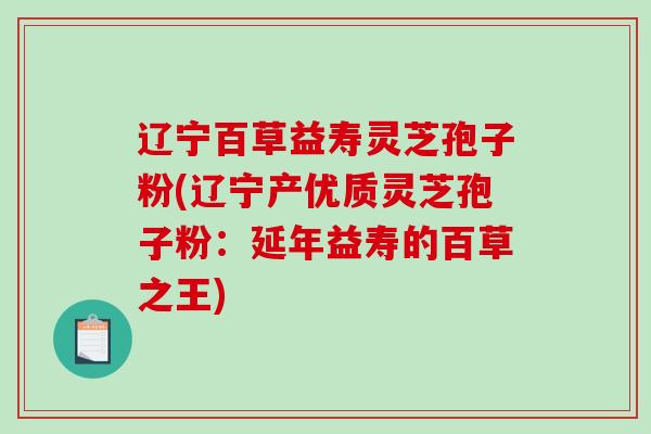辽宁百草益寿灵芝孢子粉(辽宁产优质灵芝孢子粉：延年益寿的百草之王)