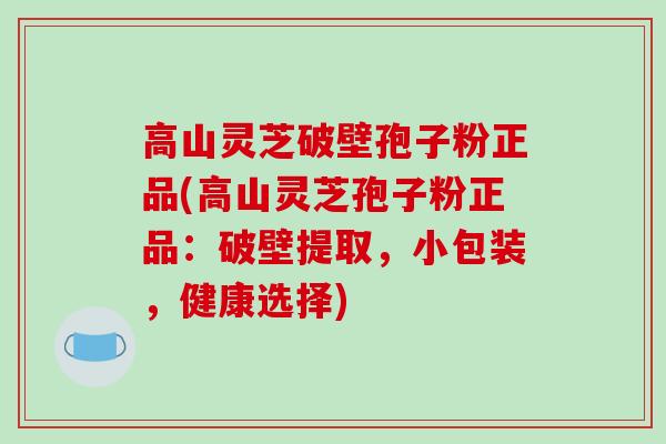 高山灵芝破壁孢子粉正品(高山灵芝孢子粉正品：破壁提取，小包装，健康选择)