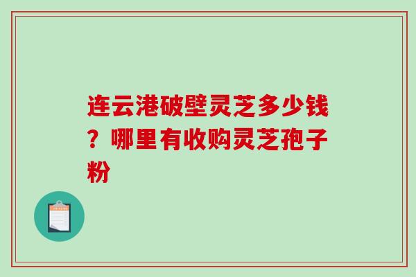 连云港破壁灵芝多少钱？哪里有收购灵芝孢子粉