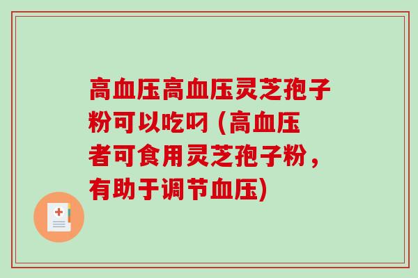 高血压高血压灵芝孢子粉可以吃叼 (高血压者可食用灵芝孢子粉，有助于调节血压)