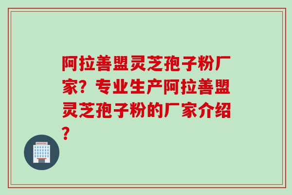 阿拉善盟灵芝孢子粉厂家？专业生产阿拉善盟灵芝孢子粉的厂家介绍？