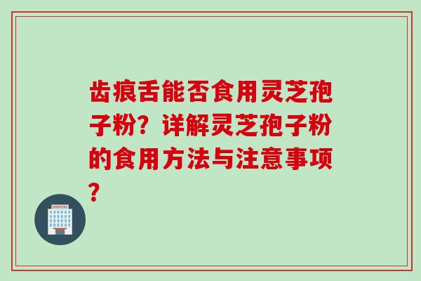 齿痕舌能否食用灵芝孢子粉？详解灵芝孢子粉的食用方法与注意事项？