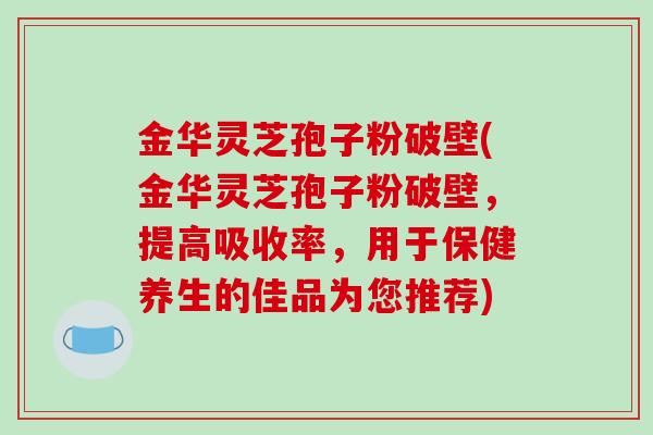 金华灵芝孢子粉破壁(金华灵芝孢子粉破壁，提高吸收率，用于保健养生的佳品为您推荐)
