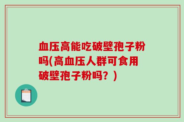 血压高能吃破壁孢子粉吗(高血压人群可食用破壁孢子粉吗？)