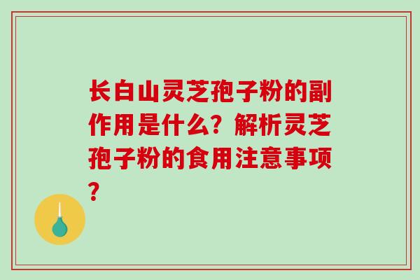 长白山灵芝孢子粉的副作用是什么？解析灵芝孢子粉的食用注意事项？