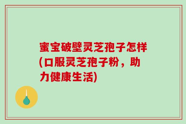蜜宝破壁灵芝孢子怎样(口服灵芝孢子粉，助力健康生活)