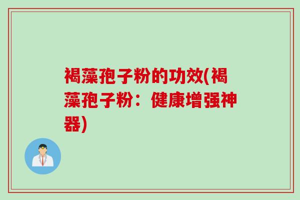 褐藻孢子粉的功效(褐藻孢子粉：健康增强神器)
