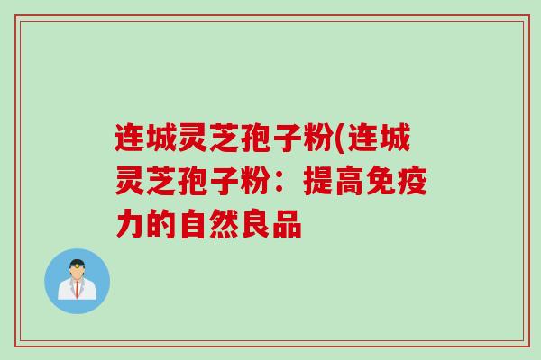 连城灵芝孢子粉(连城灵芝孢子粉：提高免疫力的自然良品