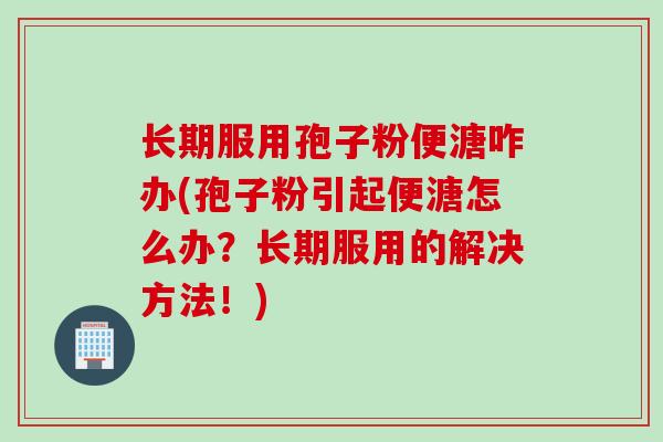 长期服用孢子粉便溏咋办(孢子粉引起便溏怎么办?长期服用的解决方法!) 长期服用孢子粉便溏咋办(孢子粉引起便溏怎么办?长期服用的解决方法!)