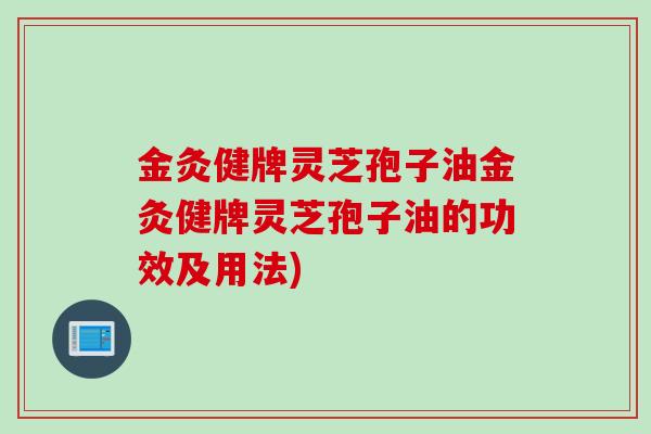 金灸健牌灵芝孢子油金灸健牌灵芝孢子油的功效及用法)