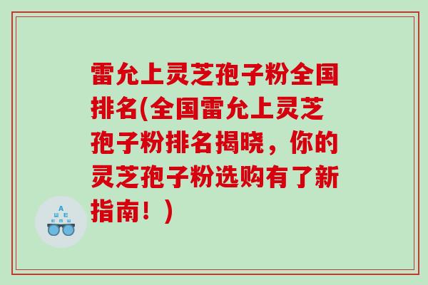 雷允上灵芝孢子粉全国排名(全国雷允上灵芝孢子粉排名揭晓，你的灵芝孢子粉选购有了新指南！)