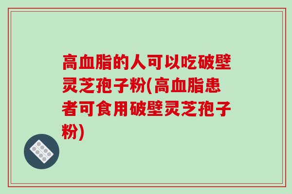 高血脂的人可以吃破壁灵芝孢子粉(高血脂患者可食用破壁灵芝孢子粉)