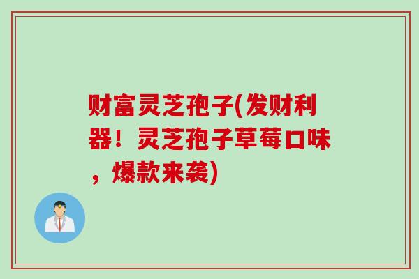 财富灵芝孢子(发财利器！灵芝孢子草莓口味，爆款来袭)