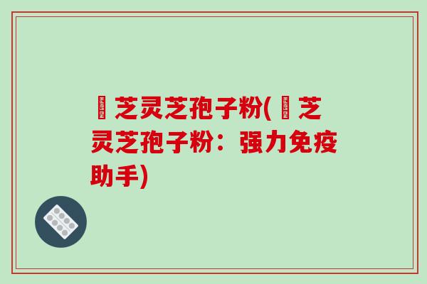 雲芝灵芝孢子粉(雲芝灵芝孢子粉：强力免疫助手)
