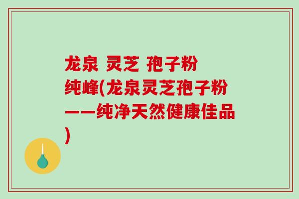 龙泉 灵芝 孢子粉 纯峰(龙泉灵芝孢子粉——纯净天然健康佳品)